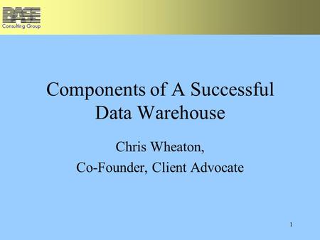 1 Components of A Successful Data Warehouse Chris Wheaton, Co-Founder, Client Advocate.