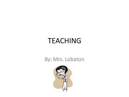 TEACHING By: Mrs. Lobaton. JOB DESCRIPTION A teacher’s first job is to educate his or her students in a specific subject matter. Other tasks are to prepare.