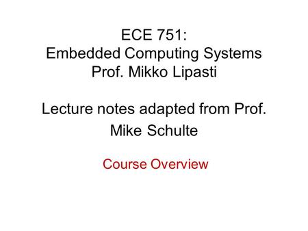 ECE 751: Embedded Computing Systems Prof. Mikko Lipasti Lecture notes adapted from Prof. Mike Schulte Course Overview.
