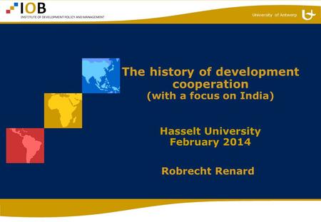 University of Antwerp The history of development cooperation (with a focus on India) Hasselt University February 2014 Robrecht Renard.