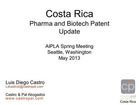 Costa Rica Pharma and Biotech Patent Update AIPLA Spring Meeting Seattle, Washington May 2013 Costa Rica Luis Diego Castro Castro.