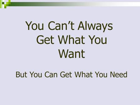 You Can’t Always Get What You Want But You Can Get What You Need.