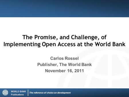WORLD BANK Publications The reference of choice on development The Promise, and Challenge, of Implementing Open Access at the World Bank Carlos Rossel.