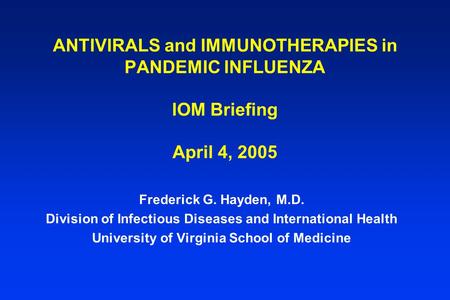 ANTIVIRALS and IMMUNOTHERAPIES in PANDEMIC INFLUENZA IOM Briefing April 4, 2005 Frederick G. Hayden, M.D. Division of Infectious Diseases and International.