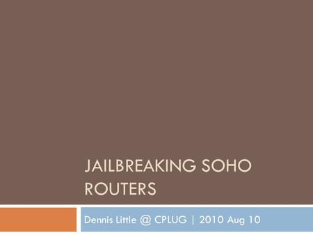 JAILBREAKING SOHO ROUTERS Dennis CPLUG | 2010 Aug 10.