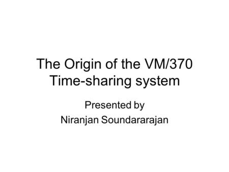 The Origin of the VM/370 Time-sharing system Presented by Niranjan Soundararajan.