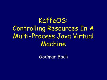 KaffeOS: Controlling Resources In A Multi-Process Java Virtual Machine Godmar Back.