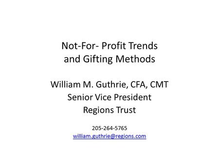 Not-For- Profit Trends and Gifting Methods William M. Guthrie, CFA, CMT Senior Vice President Regions Trust 205-264-5765