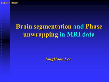Brain segmentation and Phase unwrapping in MRI data ECE 738 Project JongHoon Lee.