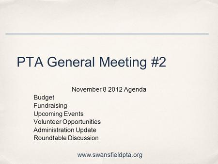 PTA General Meeting #2 November 8 2012 Agenda Budget Fundraising Upcoming Events Volunteer Opportunities Administration Update Roundtable Discussion www.swansfieldpta.org.