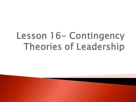  Leadership is contingent upon the interplay of all three aspects of our model  Four well-known contingency theories of leadership ◦ Supported by research.