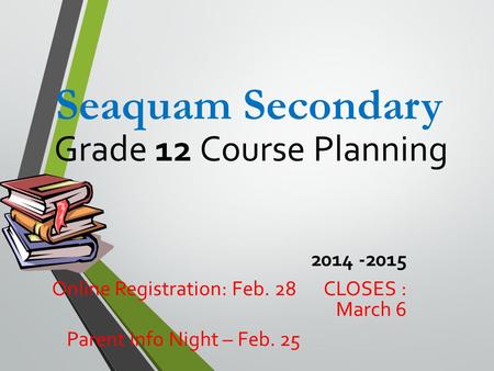 Grade 12 Course Planning 2014 -2015 Online Registration: Feb. 28 CLOSES : March 6 Parent Info Night – Feb. 25 Seaquam Secondary.