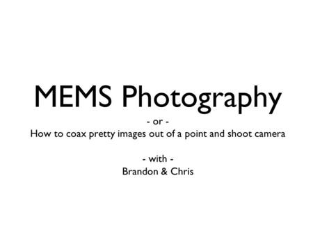 MEMS Photography - or - How to coax pretty images out of a point and shoot camera - with - Brandon & Chris.