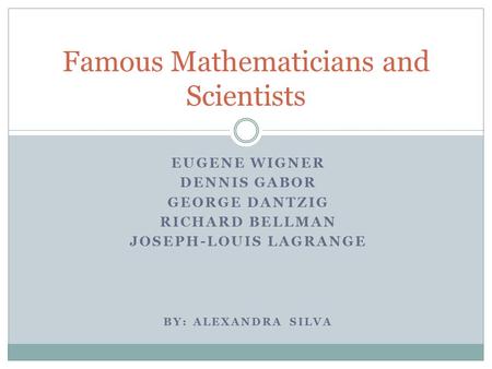 EUGENE WIGNER DENNIS GABOR GEORGE DANTZIG RICHARD BELLMAN JOSEPH-LOUIS LAGRANGE BY: ALEXANDRA SILVA Famous Mathematicians and Scientists.