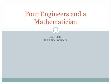 ESE 251 HARRY WONG Four Engineers and a Mathematician.