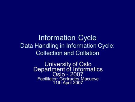 Information Cycle Data Handling in Information Cycle: Collection and Collation University of Oslo Department of Informatics Oslo - 2007 Facilitator: Gertrudes.