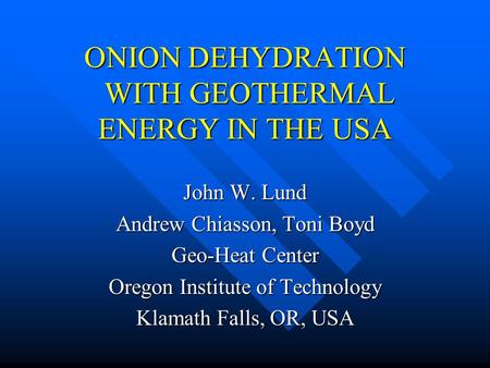 ONION DEHYDRATION WITH GEOTHERMAL ENERGY IN THE USA John W. Lund Andrew Chiasson, Toni Boyd Geo-Heat Center Oregon Institute of Technology Klamath Falls,