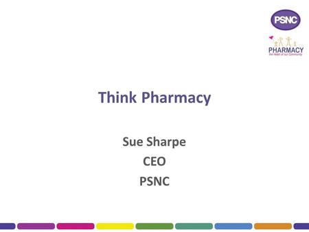 Think Pharmacy Sue Sharpe CEO PSNC. Outline of Talk The Vision for the future community pharmacy The four domains for pharmacy services  Medicines Optimisation.