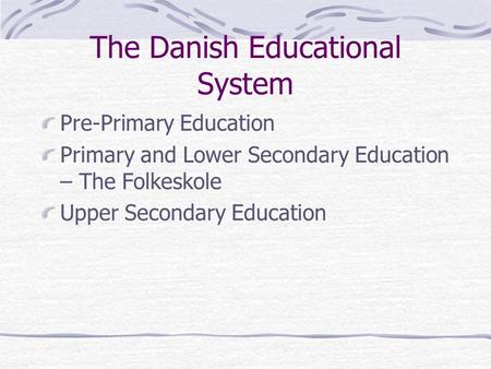 The Danish Educational System Pre-Primary Education Primary and Lower Secondary Education – The Folkeskole Upper Secondary Education.