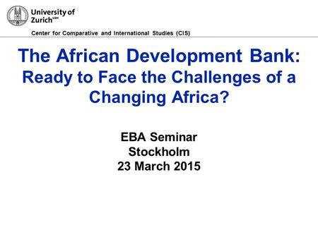 Center for Comparative and International Studies (CIS) The African Development Bank: Ready to Face the Challenges of a Changing Africa? EBA Seminar Stockholm.
