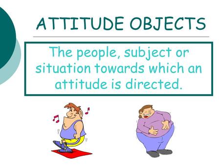 ATTITUDE OBJECTS The people, subject or situation towards which an attitude is directed.