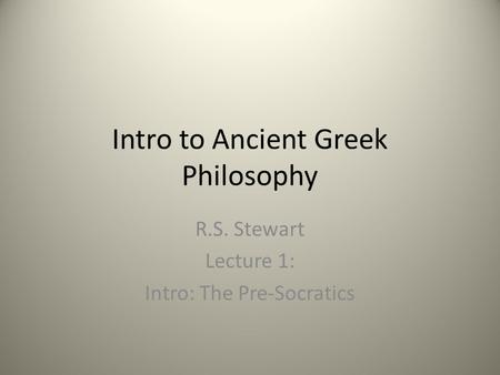 Intro to Ancient Greek Philosophy R.S. Stewart Lecture 1: Intro: The Pre-Socratics.