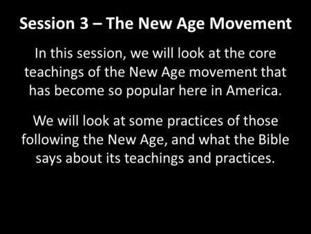 Session 3 – The New Age Movement In this session, we will look at the core teachings of the New Age movement that has become so popular here in America.