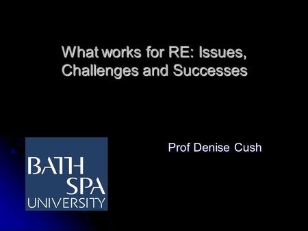 What works for RE: Issues, Challenges and Successes Prof Denise Cush Prof Denise Cush.