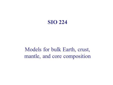 SIO 224 Models for bulk Earth, crust, mantle, and core composition.