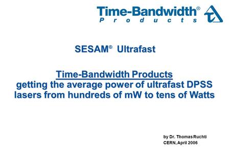 Time-Bandwidth Products getting the average power of ultrafast DPSS lasers from hundreds of mW to tens of Watts by Dr. Thomas Ruchti CERN, April 2006 SESAM.