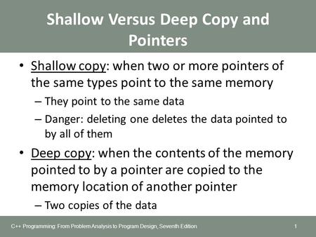 Shallow Versus Deep Copy and Pointers Shallow copy: when two or more pointers of the same types point to the same memory – They point to the same data.