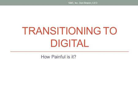 TRANSITIONING TO DIGITAL How Painful is it? SMS, Inc. Don Bowen, CEO.