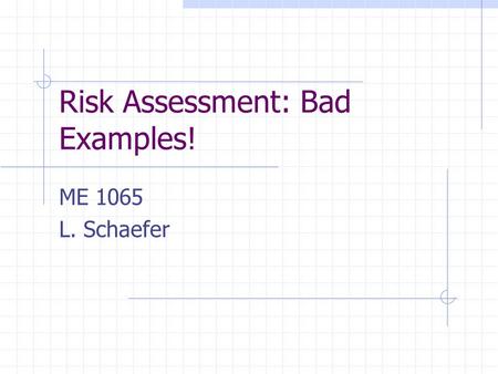 Risk Assessment: Bad Examples! ME 1065 L. Schaefer.