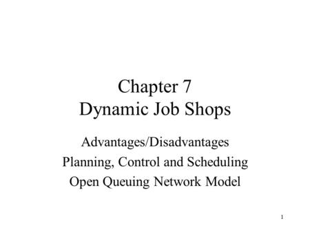 1 Chapter 7 Dynamic Job Shops Advantages/Disadvantages Planning, Control and Scheduling Open Queuing Network Model.