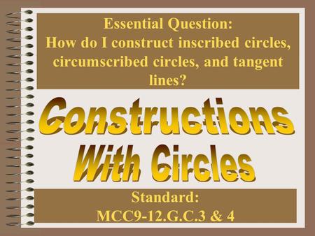 Essential Question: How do I construct inscribed circles, circumscribed circles, and tangent lines? Standard: MCC9-12.G.C.3 & 4.