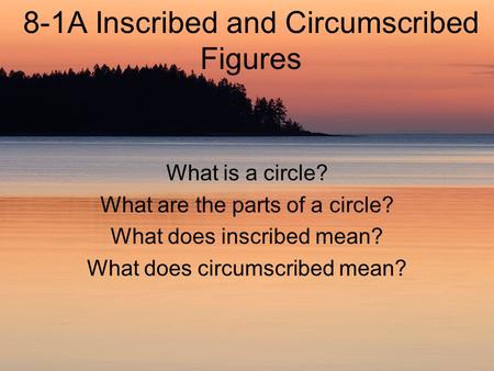 8-1A Inscribed and Circumscribed Figures What is a circle? What are the parts of a circle? What does inscribed mean? What does circumscribed mean?