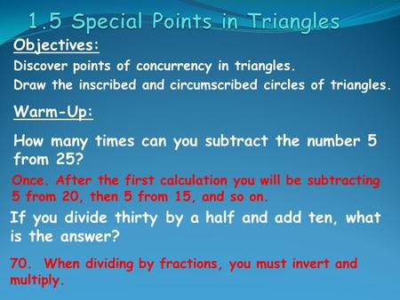 Objectives: Discover points of concurrency in triangles. Draw the inscribed and circumscribed circles of triangles. Warm-Up: How many times can you subtract.