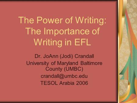 The Power of Writing: The Importance of Writing in EFL Dr. JoAnn (Jodi) Crandall University of Maryland Baltimore County (UMBC) TESOL.