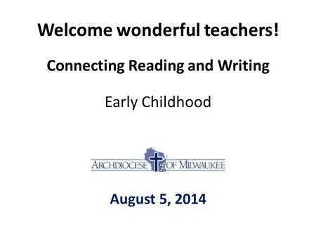 Welcome wonderful teachers! Connecting Reading and Writing Early Childhood August 5, 2014.