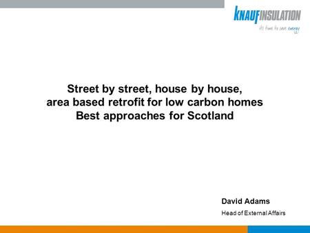 Street by street, house by house, area based retrofit for low carbon homes Best approaches for Scotland David Adams Head of External Affairs.