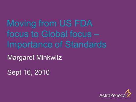Moving from US FDA focus to Global focus – Importance of Standards Margaret Minkwitz Sept 16, 2010.