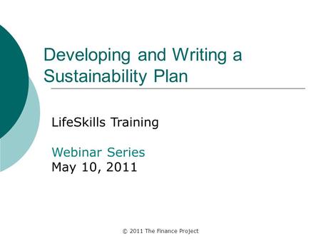 © 2011 The Finance Project Developing and Writing a Sustainability Plan LifeSkills Training Webinar Series May 10, 2011.