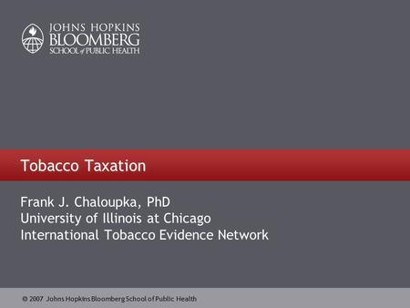  2007 Johns Hopkins Bloomberg School of Public Health Tobacco Taxation Frank J. Chaloupka, PhD University of Illinois at Chicago International Tobacco.