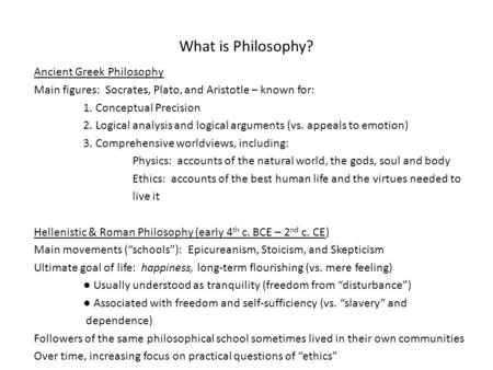 What is Philosophy? Ancient Greek Philosophy Main figures: Socrates, Plato, and Aristotle – known for: 1. Conceptual Precision 2. Logical analysis and.