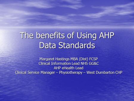 The benefits of Using AHP Data Standards Margaret Hastings MBA (Dist) FCSP Clinical Information Lead NHS GG&C AHP eHealth Lead Clinical Service Manager.