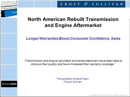 © Copyright 2002 Frost & Sullivan. All Rights Reserved. North American Rebuilt Transmission and Engine Aftermarket Longer Warranties Boost Consumer Confidence,