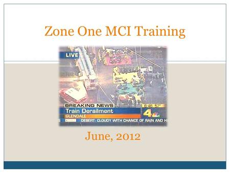 JUNE, 2012 Zone One MCI Training June, 2012. Training Objectives Focused at the Company Officer Level Review of initial MCI scene size-up Overview of.