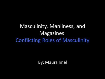 Masculinity, Manliness, and Magazines: Conflicting Roles of Masculinity By: Maura Imel.
