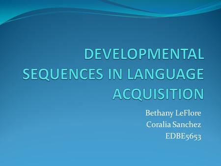 Bethany LeFlore Coralia Sanchez EDBE5653. Definition of Developmental Sequence All learners of a language will pass through the same order of acquisition.