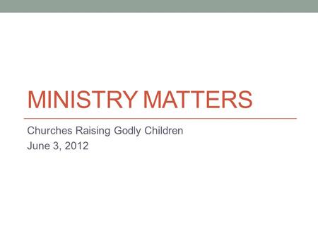 MINISTRY MATTERS Churches Raising Godly Children June 3, 2012.